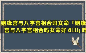 姻缘宫与八字宫相合吗女命「姻缘宫与八字宫相合吗女命好 🐡 吗」